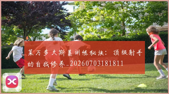 莱万多夫斯基训练秘诀：顶级射手的自我修养_20260703181811