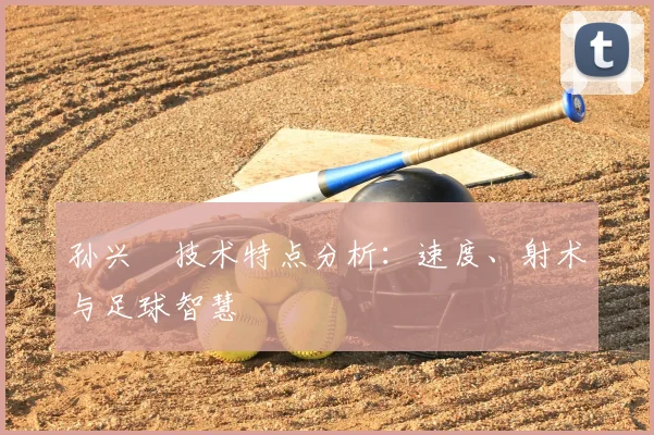 孙兴慜技术特点分析：速度、射术与足球智慧